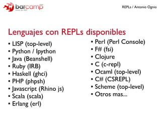 REPLs / Antonio Ognio




Lenguajes con REPLs disponibles
● LISP (top-level)
                          ● Perl (Perl Consol...