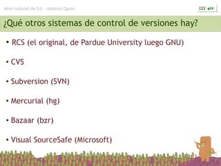 Mini-tutorial de Git – Antonio Ognio


¿Qué otros sistemas de control de versiones hay?
●   RCS (el original, de Pardue University luego GNU)

●   CVS

●   Subversion (SVN)

●   Mercurial (hg)

●   Bazaar (bzr)

●   Visual SourceSafe (Microsoft)
 