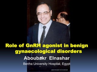 Role of GnRH agonist in benign
gynaecological disorders
Aboubakr Elnashar
Benha University Hospital, Egypt
ABOUBAKR ELNASHAR
 