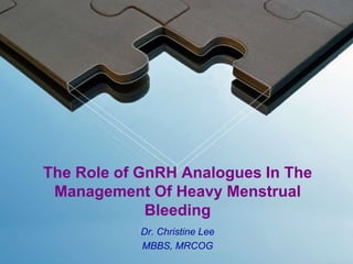 The Role of GnRH Analogues In The
Management Of Heavy Menstrual
Bleeding
Dr. Christine Lee
MBBS, MRCOG
 