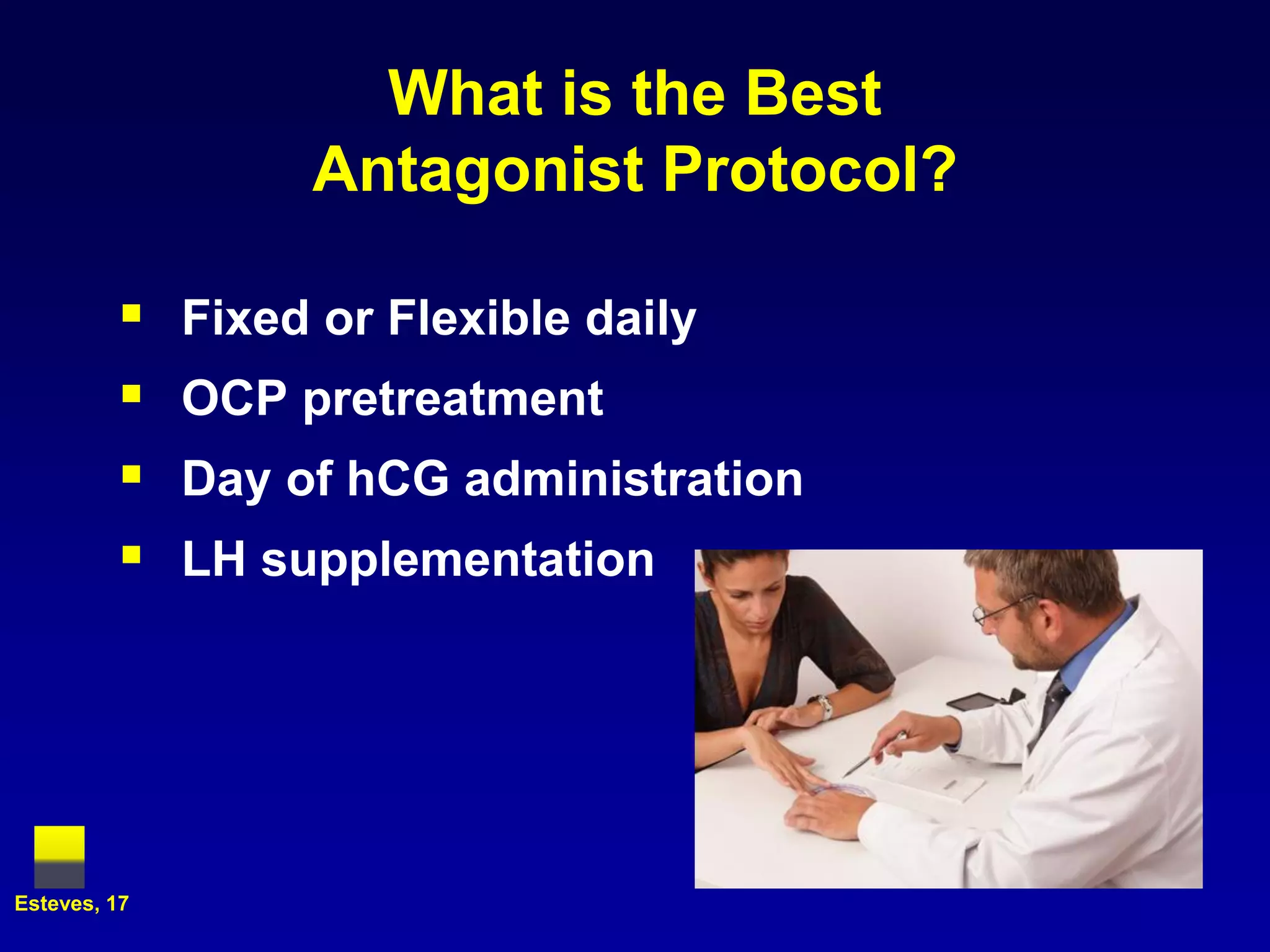 What is the Best
                   Antagonist Protocol?

             Fixed or Flexible daily
             OCP pretreatment
             Day of hCG administration
             LH supplementation




Esteves, 17
 