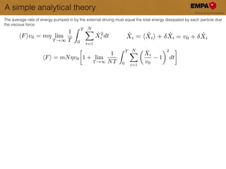 A simple analytical theory
The average rate of energy pumped in by the external driving must equal the total energy dissipated by each particle due
the viscous force:
hFiv0 = m⌘ lim
T !1
1
T
Z T
0
NX
i=0
˙X2
i dt
hFi = mN⌘v0

1 + lim
T !1
1
NT
Z T
0
NX
i=0
✓ ˙Xi
v0
1
◆2
dt
˙Xi = h ˙Xii + ˙Xi = v0 + ˙Xi
1
1
 