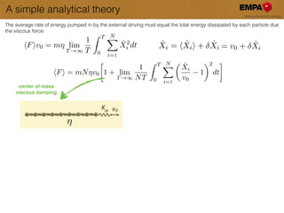 A simple analytical theory
center of mass!
viscous damping
⌘
The average rate of energy pumped in by the external driving must equal the total energy dissipated by each particle due
the viscous force:
hFiv0 = m⌘ lim
T !1
1
T
Z T
0
NX
i=0
˙X2
i dt
hFi = mN⌘v0

1 + lim
T !1
1
NT
Z T
0
NX
i=0
✓ ˙Xi
v0
1
◆2
dt
˙Xi = h ˙Xii + ˙Xi = v0 + ˙Xi
1
1
 