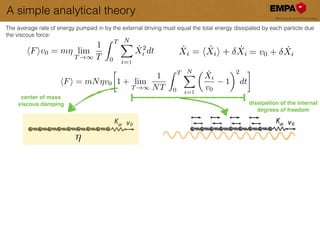 A simple analytical theory
center of mass!
viscous damping
⌘
dissipation of the internal !
degrees of freedom
The average rate of energy pumped in by the external driving must equal the total energy dissipated by each particle due
the viscous force:
hFiv0 = m⌘ lim
T !1
1
T
Z T
0
NX
i=0
˙X2
i dt
hFi = mN⌘v0

1 + lim
T !1
1
NT
Z T
0
NX
i=0
✓ ˙Xi
v0
1
◆2
dt
˙Xi = h ˙Xii + ˙Xi = v0 + ˙Xi
1
1
 