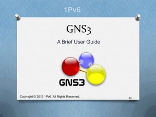 GNS3
A Brief User Guide
By
Zahra
Copyright © 2013 1Pv6. All Rights Reserved.
 