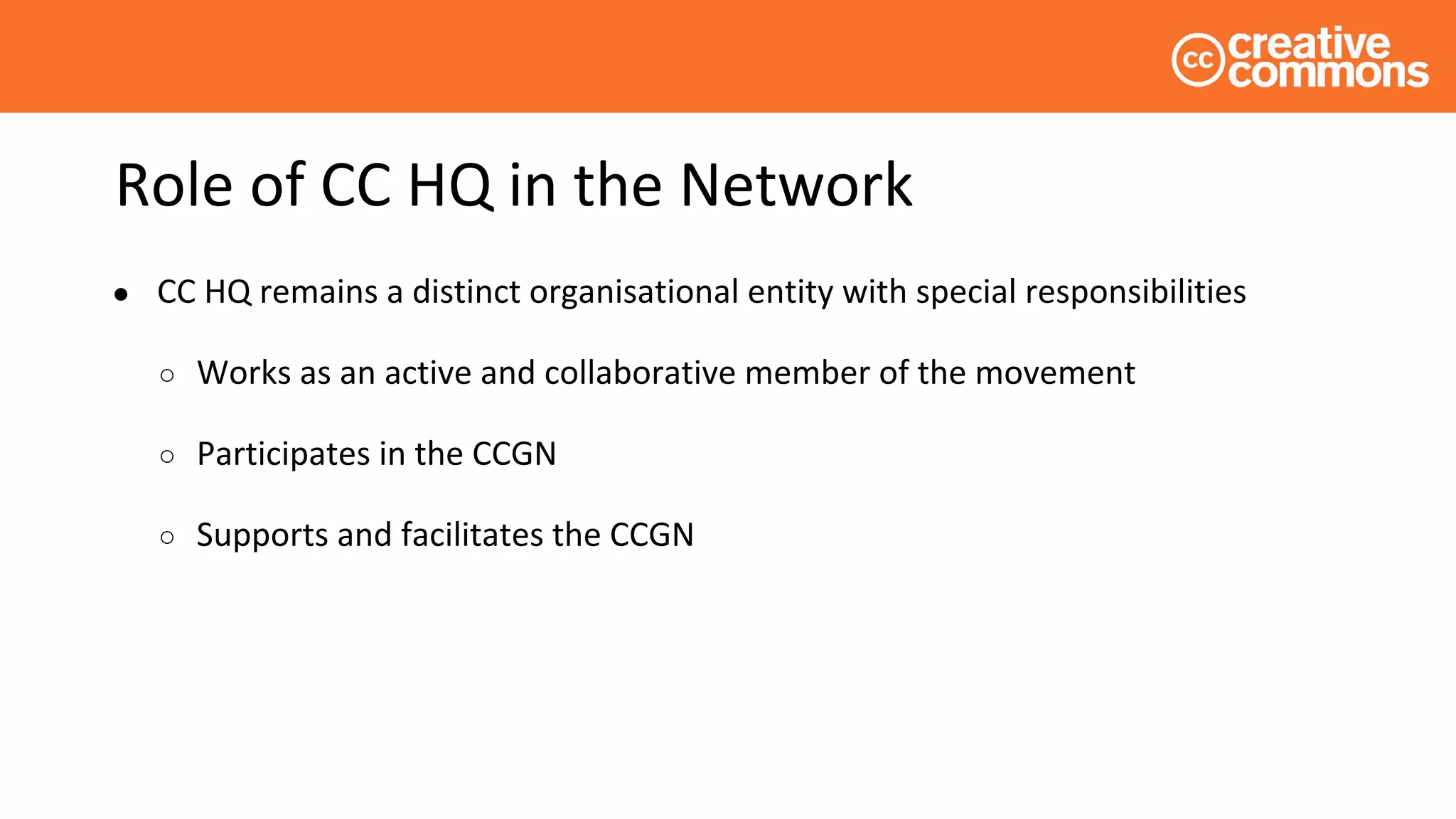Role of CC HQ in the Network
● CC HQ remains a distinct organisational entity with special responsibilities
○ Works as an active and collaborative member of the movement
○ Participates in the CCGN
○ Supports and facilitates the CCGN
 