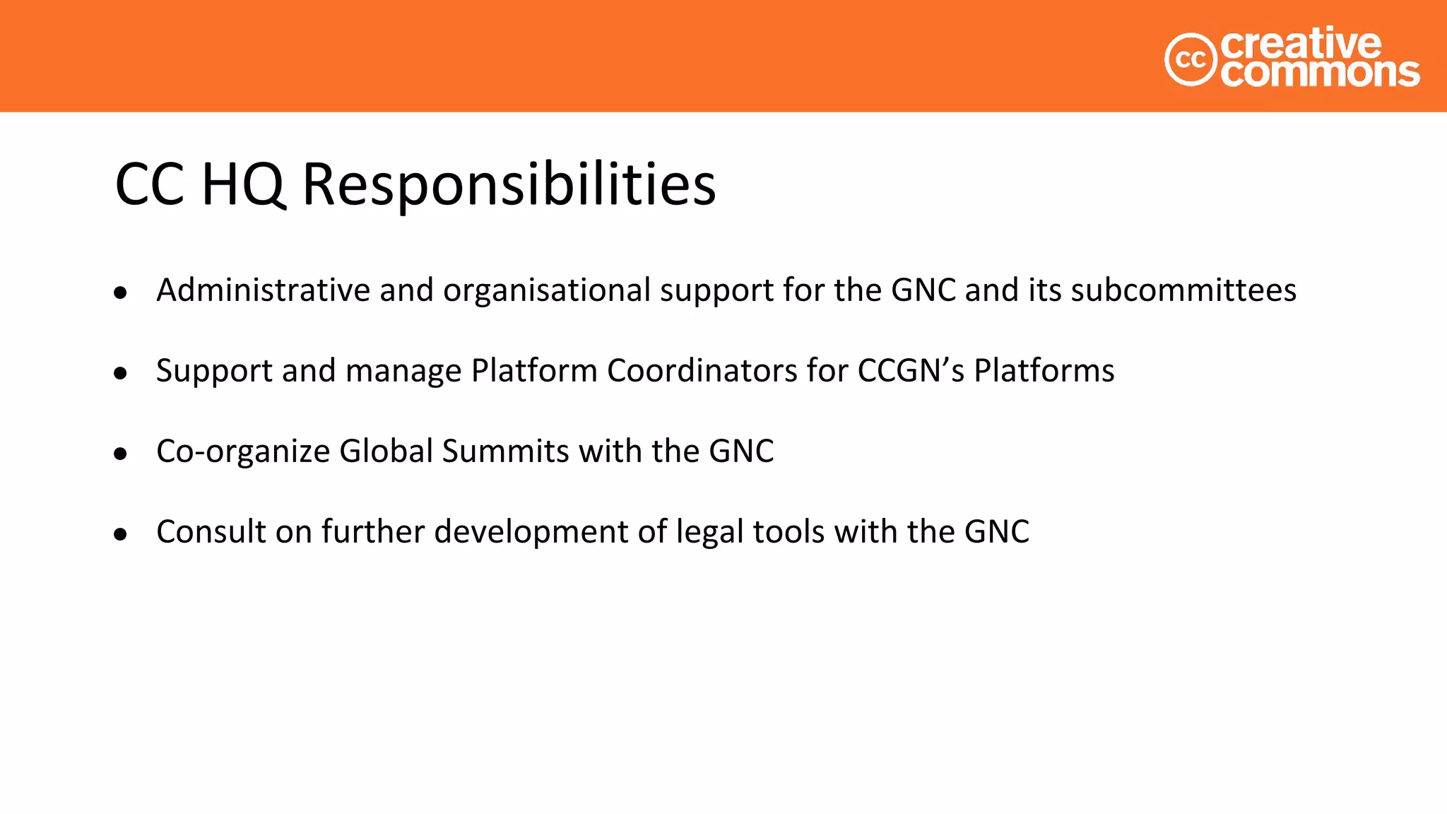 CC HQ Responsibilities
● Administrative and organisational support for the GNC and its subcommittees
● Support and manage Platform Coordinators for CCGN’s Platforms
● Co-organize Global Summits with the GNC
● Consult on further development of legal tools with the GNC
 