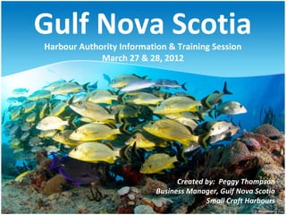 Gulf Nova Scotia
Harbour Authority Information & Training Session
             March 27 & 28, 2012




                                 Created by: Peggy Thompson
                           Business Manager, Gulf Nova Scotia
                                         Small Craft Harbours
 