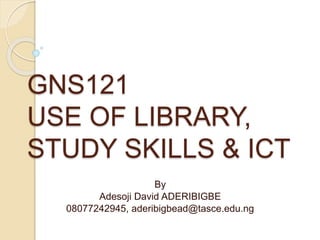GNS121
USE OF LIBRARY,
STUDY SKILLS & ICT
By
Adesoji David ADERIBIGBE
08077242945, aderibigbead@tasce.edu.ng
 