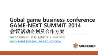 Gobal game business conference
GAME-NEXT SUMMIT 2014
会议活动企划及合作方案
WILDCARD(株）代表 金潤相(KIM YOONSANG)
YOONSANG.KIM@WILDCARD -CO.COM

 