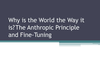 Why is the World the Way it
is?The Anthropic Principle
and Fine-Tuning
 