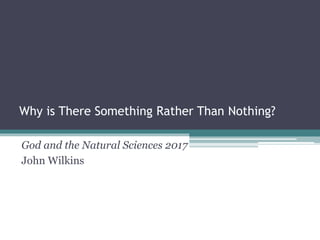 Why is There Something Rather Than Nothing?
God and the Natural Sciences 2017
John Wilkins
 