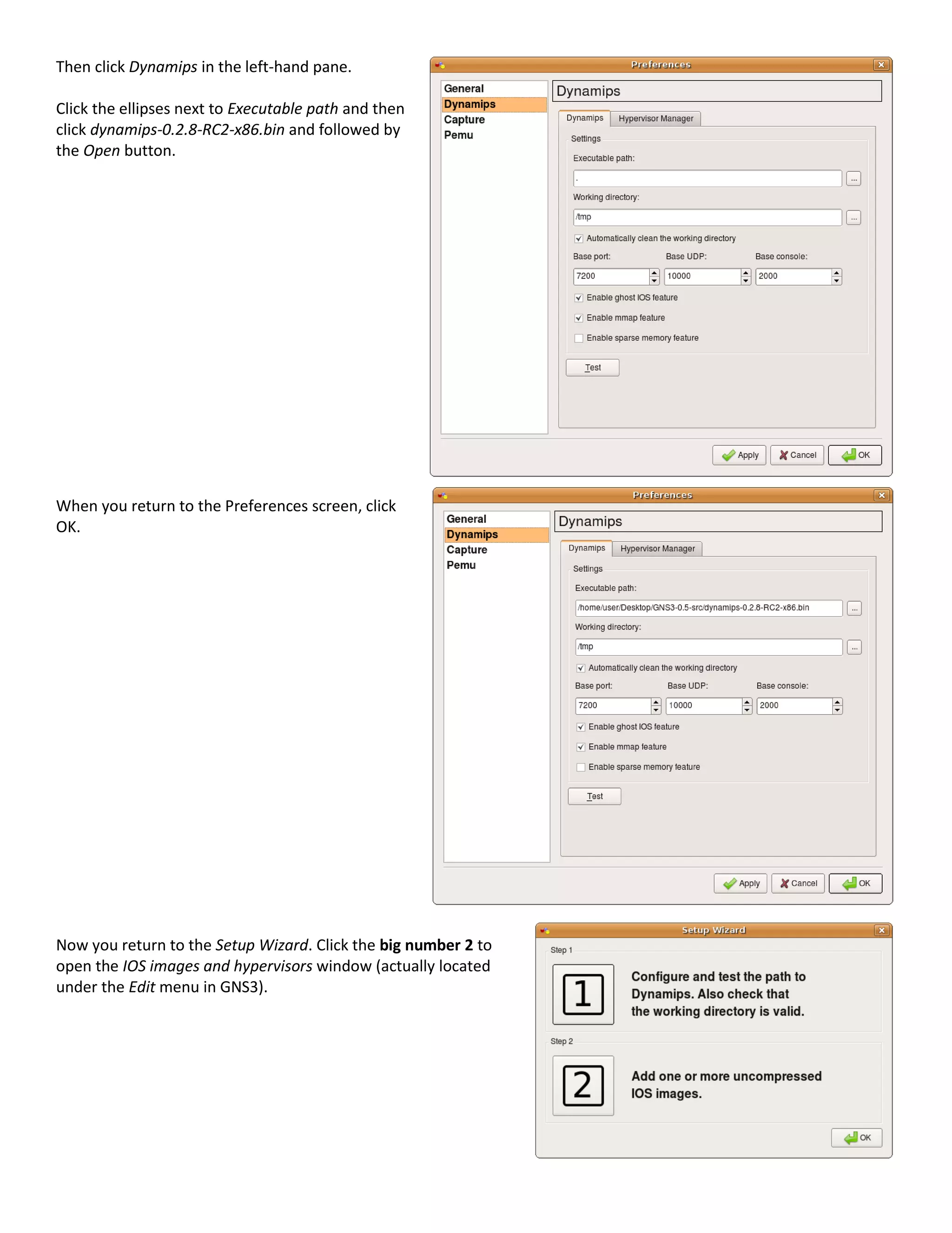 Then click Dynamips in the left-hand pane.
Click the ellipses next to Executable path and then
click dynamips-0.2.8-RC2-x86.bin and followed by
the Open button.
When you return to the Preferences screen, click
OK.
Now you return to the Setup Wizard. Click the big number 2 to
open the IOS images and hypervisors window (actually located
under the Edit menu in GNS3).
 