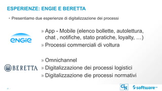 20 |
ESPERIENZE: ENGIE E BERETTA
• Presentiamo due esperienze di digitalizzazione dei processi
» App - Mobile (elenco bollette, autolettura,
chat , notifiche, stato pratiche, loyalty, …)
» Processi commerciali di voltura
» Omnichannel
» Digitalizzazione dei processi logistici
» Digitalizzazione die processi normativi
 