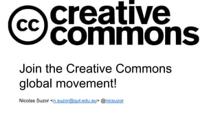 Join the Creative Commons
global movement!
Nicolas Suzor <n.suzor@qut.edu.au> @nicsuzor
 