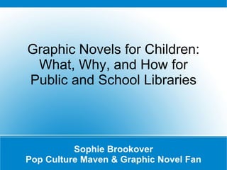 Graphic Novels for Children: What, Why, and How for Public and School Libraries Sophie Brookover Pop Culture Maven & Graphic Novel Fan 