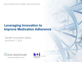 DISCOVERING WHAT WORKS. AND FOR WHOM. 
Leveraging Innovation to 
Improve Medication Adherence 
Health Innovators Series 
November 11, 2014 
www.gnshealthcare.com 
 