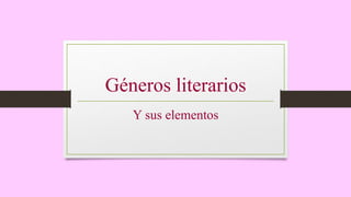Géneros literarios
Y sus elementos
 