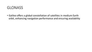 GLONASS
• Galileo offers a global constellation of satellites in medium Earth
orbit, enhancing navigation performance and ensuring availability
 
