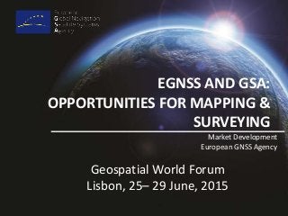 EGNSS AND GSA:
OPPORTUNITIES FOR MAPPING &
SURVEYING
Market Development
European GNSS Agency
Geospatial World Forum
Lisbon, 25– 29 June, 2015
 