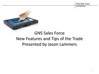 2010 GNS Sales
                              Conference




        GNS Sales Force
New Features and Tips of the Trade
  Presented by Jason Lammers




                                               1
 