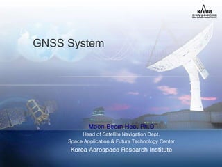 GNSS System
Moon Beom Heo, Ph.D
Head of Satellite Navigation Dept.
Space Application & Future Technology Center
Korea Aerospace Research Institute
 