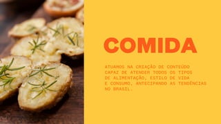 COMIDA
ATUAMOS NA CRIAÇÃO DE CONTEÚDO
CAPAZ DE ATENDER TODOS OS TIPOS
DE ALIMENTAÇÃO, ESTILO DE VIDA
E CONSUMO, ANTECIPANDO AS TENDÊNCIAS
NO BRASIL.
 