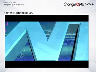 @ GNTech
REPORT DATE 6/19
Change On @ 파트너 간담회
2
 체인지온@GNTECH 공유
 
