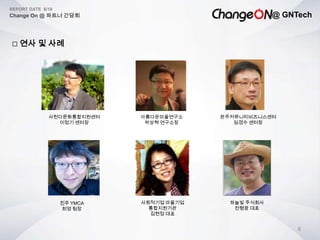 @ GNTech
REPORT DATE 6/19
Change On @ 파트너 간담회
8
 연사 및 사례
아름다운마을연구소
박상혁 연구소장
완주커뮤니티비즈니스센터
임경수 센터장
사천다문화통합지원센터
이정기 센터장
진주 YMCA
최영 팀장
사회적기업 마을기업
통합지원기관
김현정 대표
하늘빛 주식회사
전형광 대표
 