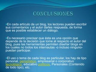 BIBLIOGRAFIAOBJETIVOSIntercambiar información, obtener respuestas, conocer nueva gente, socializar con todo tipo de gente, conocer costumbres, tradiciones, etc. Además puedes encontrar personas que tengan tus mismos gustos o piensen casi igual que tu.   Conocer una forma fácil y rápida de comunicación ya que gracias a esta podemos intercambiar preguntas y respuestas, también podemos aumentar nuestro nivel de conocimiento.   Adquirir nuevos caminos de información ya que con esto podemos enfatizar con gente de todo el mundo podemos despejar nuestras necesidades para así llegar a ser personas un poco cultas. Con esto quiero decir que podemos conocer que esta pasando a nuestro alrededor  y aumentar nuestro nivel cultural.  RESUMENUn blog, o en español también una bitácora, es un sitio sitio web periódicamente actualizado que recopila cronológicamente textos o artículos de uno o varios autores, apareciendo primero el más reciente, donde el autor conserva siempre la libertad de dejar publicado lo que crea pertinente. El nombre bitácora está basado en los cuadernos de bitácora. Cuadernos de viaje que se utilizaban en los barcos para relatar el desarrollo del viaje y que se guardaban en la bitácora. Aunque el nombre se ha popularizado en los últimos años a raíz de su utilización en diferentes ámbitos, el cuaderno de trabajo o bitácora ha sido utilizado desde siempre.