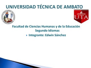 Facultad de Ciencias Humanas y de la Educación Segundo Idiomas Integrante:Edwin Sánchez UNIVERSIDAD TÉCNICA DE AMBATO 