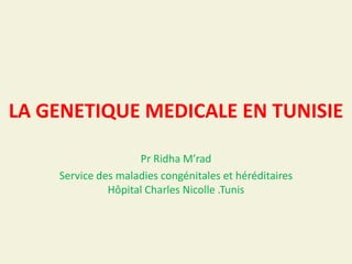 LA GENETIQUE MEDICALE EN TUNISIE
Pr Ridha M’rad
Service des maladies congénitales et héréditaires
Hôpital Charles Nicolle .Tunis
 