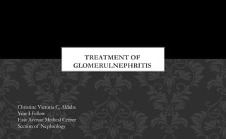 TREATMENT OF
GLOMERULNEPHRITIS
Christine Victoria C, Aldaba
Year I Fellow
East Avenue Medical Center
Section of Nephrology
 
