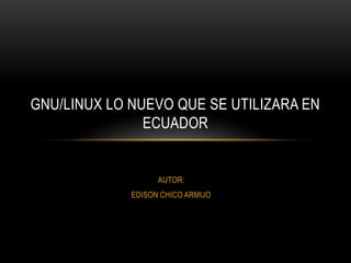 GNU/LINUX LO NUEVO QUE SE UTILIZARA EN
ECUADOR

AUTOR:
EDISON CHICO ARMIJO

 