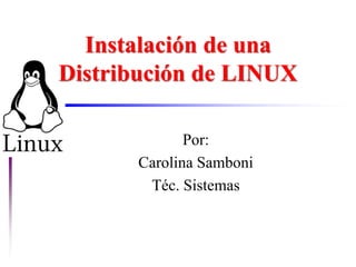 Instalación de una
Distribución de LINUX
Por:
Carolina Samboni
Téc. Sistemas
 