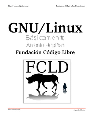 Básicam e nte GNU Se gunda Edición
h ttp//w w w .codigolibre .org Fundación Código Libre Dom inicano
GNU/Linux
Básicam ente
Antonio Perpiñan
Fundación Código Libre
 