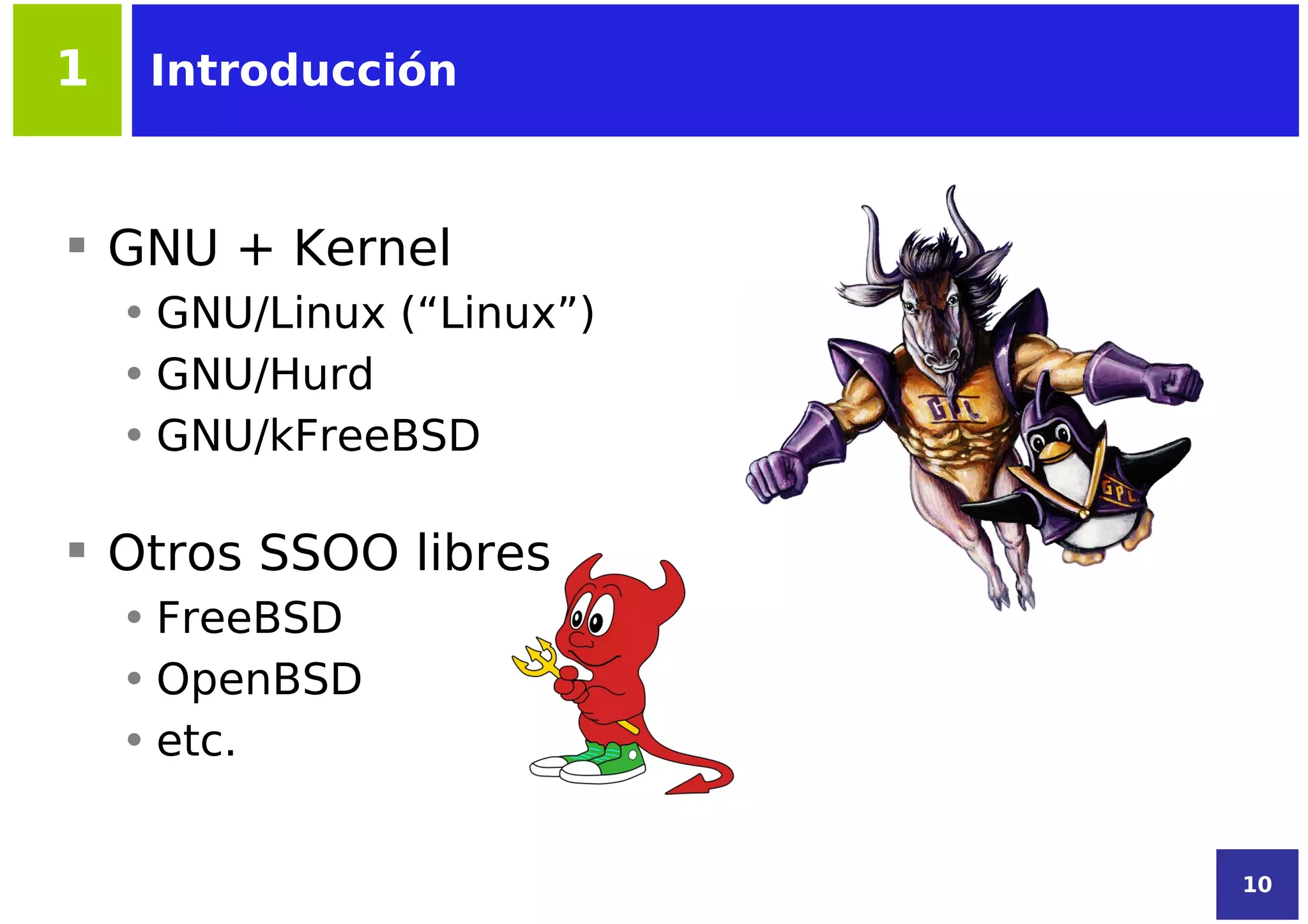 1    Introducción



 GNU + Kernel
    • GNU/Linux (“Linux”)
    • GNU/Hurd
    • GNU/kFreeBSD

 Otros SSOO libres
    • FreeBSD
    • OpenBSD
    • etc.


                            10
 