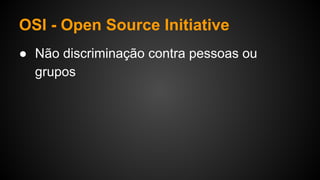 OSI - Open Source Initiative
● Não discriminação contra pessoas ou
grupos
 