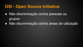 OSI - Open Source Initiative
● Não discriminação contra pessoas ou
grupos
● Não discriminação contra áreas de utilização
 