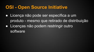 OSI - Open Source Initiative
● Licença não pode ser específica a um
produto - mesmo que retirado de distribuição
● Licenças não podem restringir outro
software
 