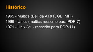 Histórico
1965 - Multics (Bell da AT&T, GE, MIT)
1969 - Unics (multics reescrito para PDP-7)
1971 - Unix (v1 - reescrito para PDP-11)
 