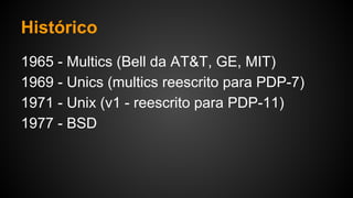 Histórico
1965 - Multics (Bell da AT&T, GE, MIT)
1969 - Unics (multics reescrito para PDP-7)
1971 - Unix (v1 - reescrito para PDP-11)
1977 - BSD
 