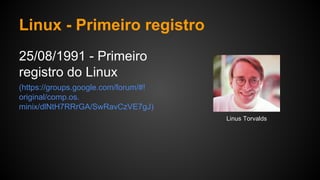 Linux - Primeiro registro
25/08/1991 - Primeiro
registro do Linux
(https://groups.google.com/forum/#!
original/comp.os.
minix/dlNtH7RRrGA/SwRavCzVE7gJ)
Linus Torvalds
 