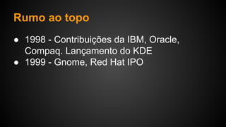 Rumo ao topo
● 1998 - Contribuições da IBM, Oracle,
Compaq. Lançamento do KDE
● 1999 - Gnome, Red Hat IPO
 