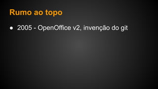 Rumo ao topo
● 2005 - OpenOffice v2, invenção do git
 