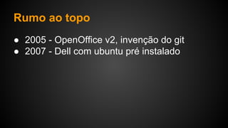 Rumo ao topo
● 2005 - OpenOffice v2, invenção do git
● 2007 - Dell com ubuntu pré instalado
 