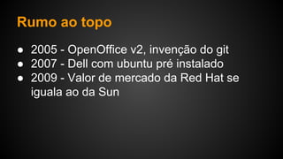 Rumo ao topo
● 2005 - OpenOffice v2, invenção do git
● 2007 - Dell com ubuntu pré instalado
● 2009 - Valor de mercado da Red Hat se
iguala ao da Sun
 