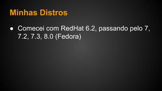 Minhas Distros
● Comecei com RedHat 6.2, passando pelo 7,
7.2, 7.3, 8.0 (Fedora)
 