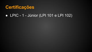 Certificações
● LPIC - 1 - Júnior (LPI 101 e LPI 102)
 