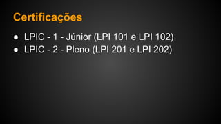Certificações
● LPIC - 1 - Júnior (LPI 101 e LPI 102)
● LPIC - 2 - Pleno (LPI 201 e LPI 202)
 